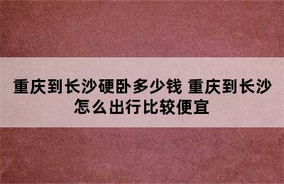 重庆到长沙硬卧多少钱 重庆到长沙怎么出行比较便宜